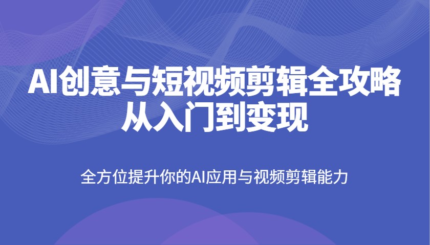 AI创意与短视频剪辑全攻略从入门到变现，全方位提升你的AI应用与视频剪辑能力|HOOK协议网