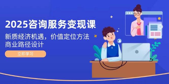 2025咨询服务变现课：新质经济机遇，价值定位方法，商业路径设计|HOOK协议网
