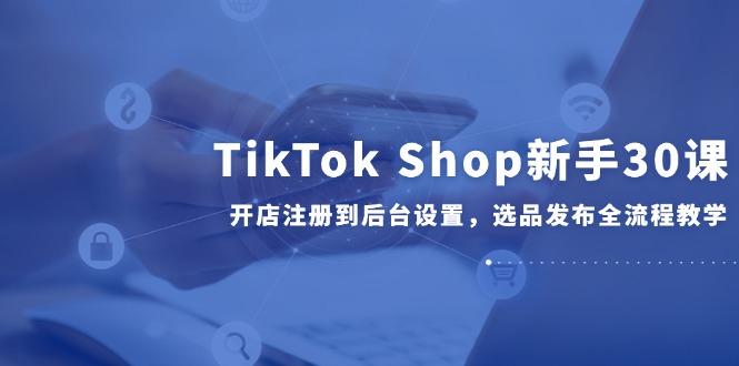 TikTok Shop新手30课，开店注册到后台设置，选品发布全流程教学|HOOK协议网