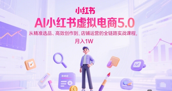 AI小红书虚拟电商5.0，从精准选品、高效创作到，店铺运营的全链路实战课程，月入1W(更新中)|HOOK协议网