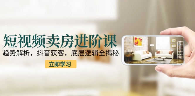 短视频卖房进阶课：趋势解析，抖音获客，底层逻辑全揭秘|HOOK协议网