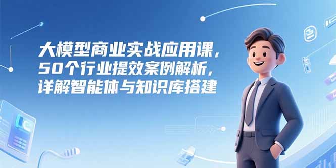 大模型商业实战应用课，50个行业提效案例解析，详解智能体与知识库搭建|HOOK协议网