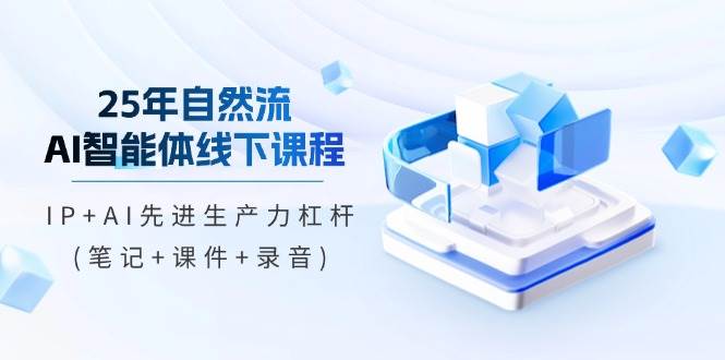 25年自然流AI智能体线下课程,IP+AI先进生产力杠杆(笔记+课件+录音)